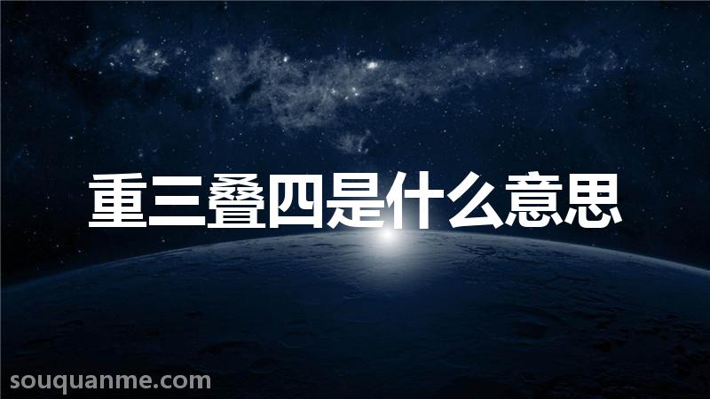 重三叠四是什么意思 重三叠四的拼音 重三叠四的成语解释